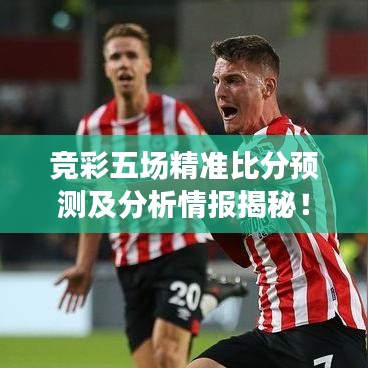 竞彩五场精准比分预测及分析情报揭秘！